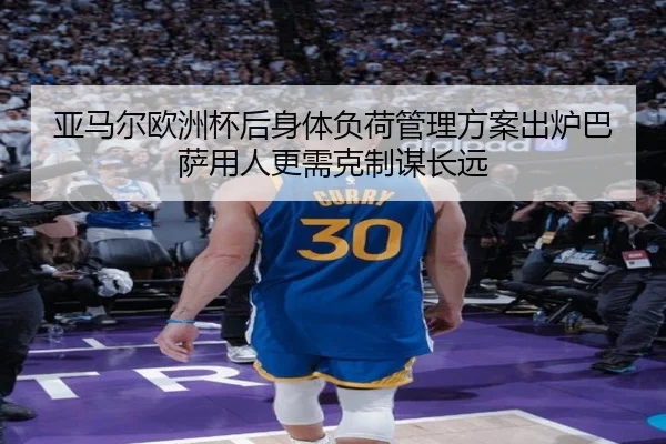 亚马尔欧洲杯后身体负荷管理方案出炉巴萨用人更需克制谋长远