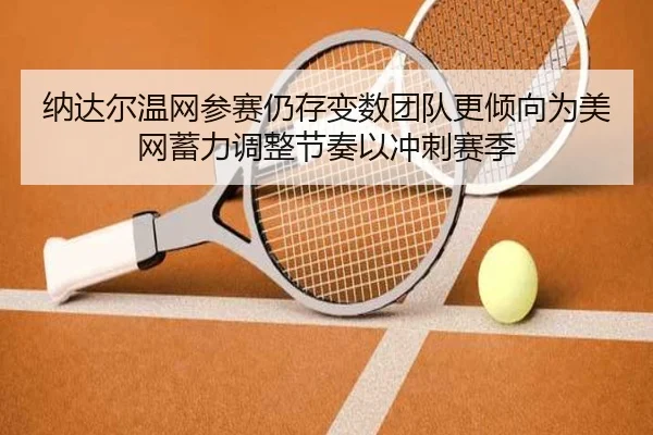 纳达尔温网参赛仍存变数团队更倾向为美网蓄力调整节奏以冲刺赛季