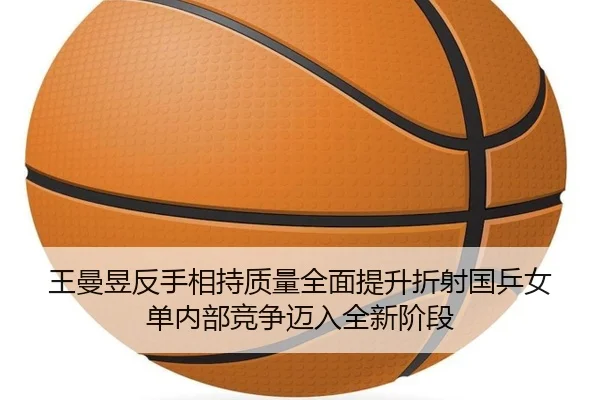 王曼昱反手相持质量全面提升折射国乒女单内部竞争迈入全新阶段