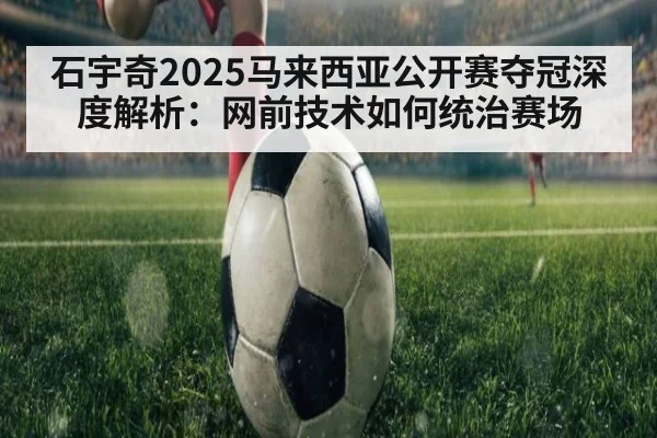 石宇奇2025马来西亚公开赛夺冠深度解析：网前技术如何统治赛场