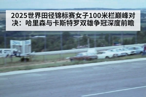 2025世界田径锦标赛女子100米栏巅峰对决：哈里森与卡斯特罗双雄争冠深度前瞻
