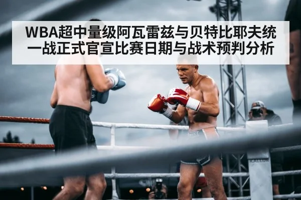 WBA超中量级阿瓦雷兹与贝特比耶夫统一战正式官宣比赛日期与战术预判分析