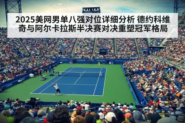 2025美网男单八强对位详细分析 德约科维奇与阿尔卡拉斯半决赛对决重塑冠军格局