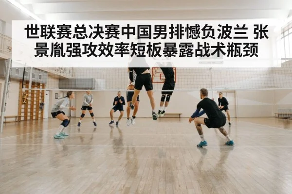 世联赛总决赛中国男排憾负波兰 张景胤强攻效率短板暴露战术瓶颈
