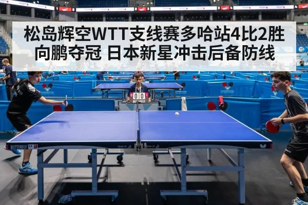 松岛辉空WTT支线赛多哈站4比2胜向鹏夺冠 日本新星冲击后备防线