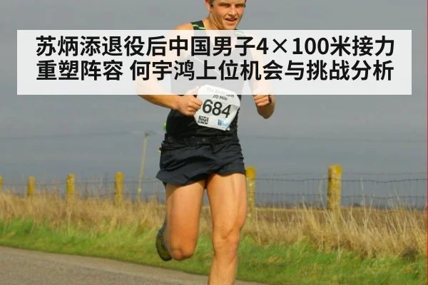 苏炳添退役后中国男子4×100米接力重塑阵容 何宇鸿上位机会与挑战分析