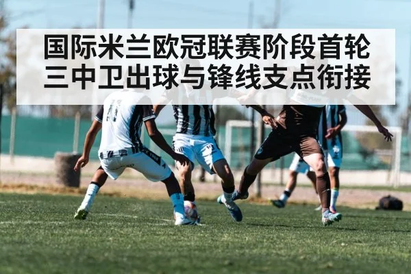 国际米兰欧冠联赛阶段首轮 三中卫出球与锋线支点衔接