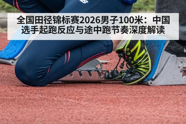 全国田径锦标赛2026男子100米：中国选手起跑反应与途中跑节奏深度解读