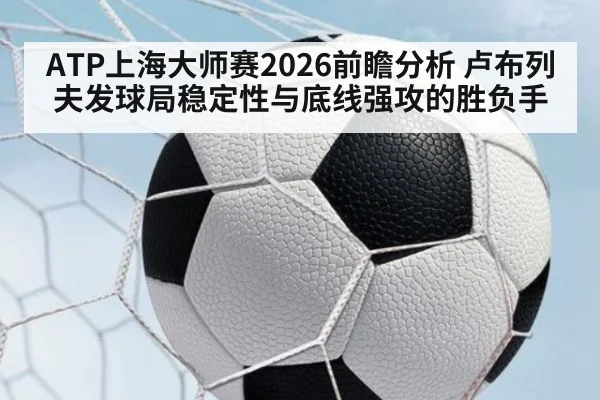 ATP上海大师赛2026前瞻分析 卢布列夫发球局稳定性与底线强攻的胜负手