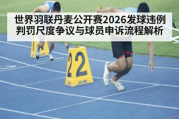 世界羽联丹麦公开赛2026发球违例判罚尺度争议与球员申诉流程解析