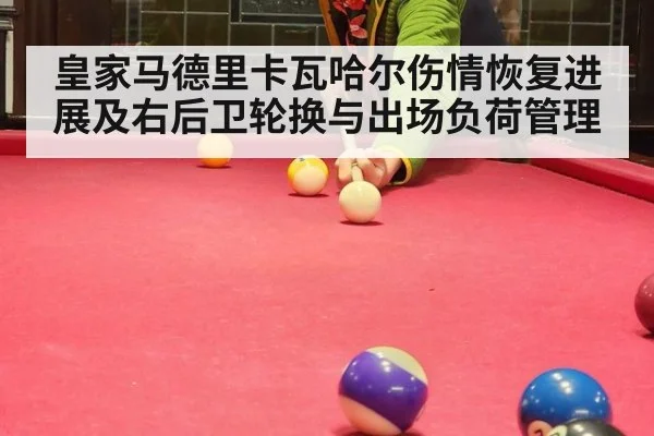 皇家马德里卡瓦哈尔伤情恢复进展及右后卫轮换与出场负荷管理