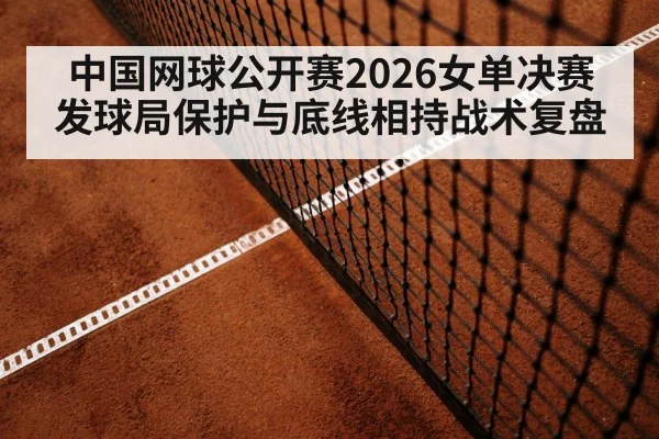 中国网球公开赛2026女单决赛 发球局保护与底线相持战术复盘