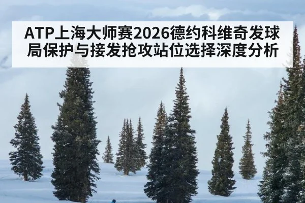 ATP上海大师赛2026德约科维奇发球局保护与接发抢攻站位选择深度分析