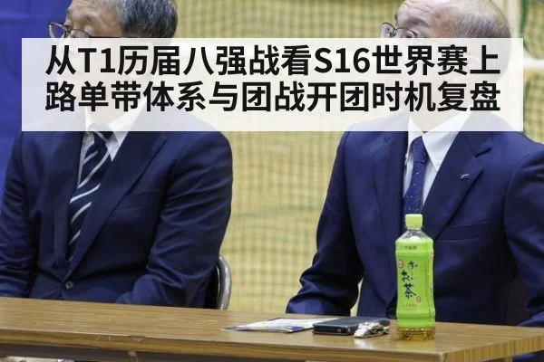 从T1历届八强战看S16世界赛上路单带体系与团战开团时机复盘