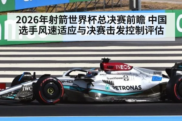 2026年射箭世界杯总决赛前瞻 中国选手风速适应与决赛击发控制评估