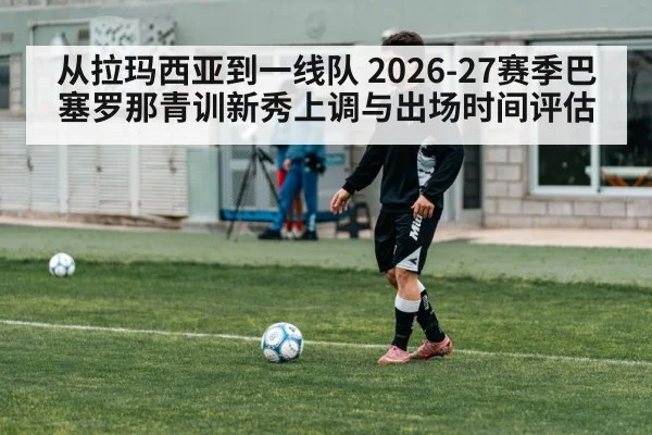 从拉玛西亚到一线队 2026-27赛季巴塞罗那青训新秀上调与出场时间评估