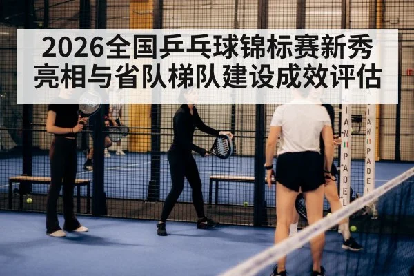 2026全国乒乓球锦标赛新秀亮相与省队梯队建设成效评估