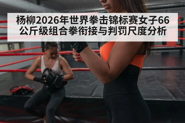 杨柳2026年世界拳击锦标赛女子66公斤级组合拳衔接与判罚尺度分析