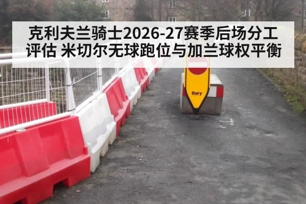 克利夫兰骑士2026-27赛季后场分工评估 米切尔无球跑位与加兰球权平衡